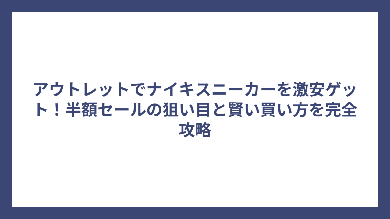 アウトレットでナイキスニーカーを激安ゲット！半額セールの狙い目と賢い買い方を完全攻略