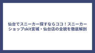 仙台でスニーカー探すならココ！スニーカーショップskit宮城・仙台店の全貌を徹底解剖