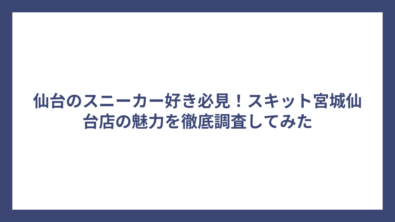 仙台のスニーカー好き必見！スキット宮城仙台店の魅力を徹底調査してみた