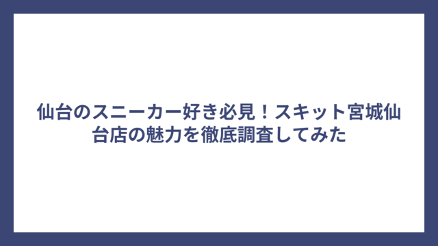 仙台のスニーカー好き必見！スキット宮城仙台店の魅力を徹底調査してみた