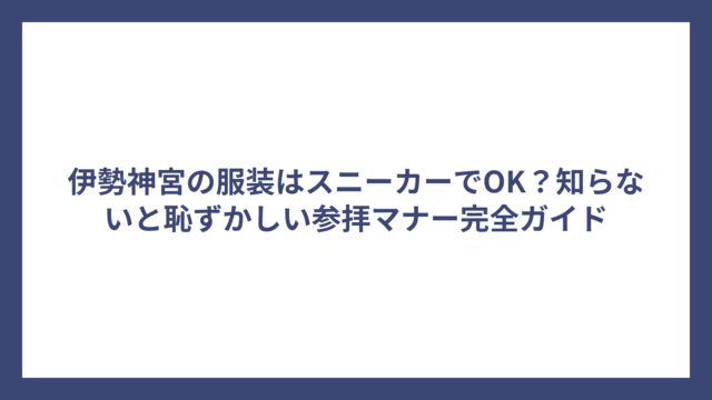 伊勢神宮の服装はスニーカーでOK？知らないと恥ずかしい参拝マナー完全ガイド