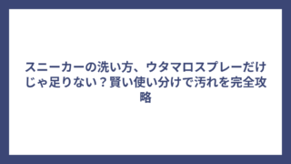 スニーカーの洗い方、ウタマロスプレーだけじゃ足りない？賢い使い分けで汚れを完全攻略