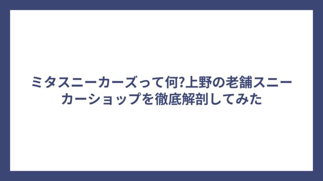 ミタスニーカーズって何?上野の老舗スニーカーショップを徹底解剖してみた