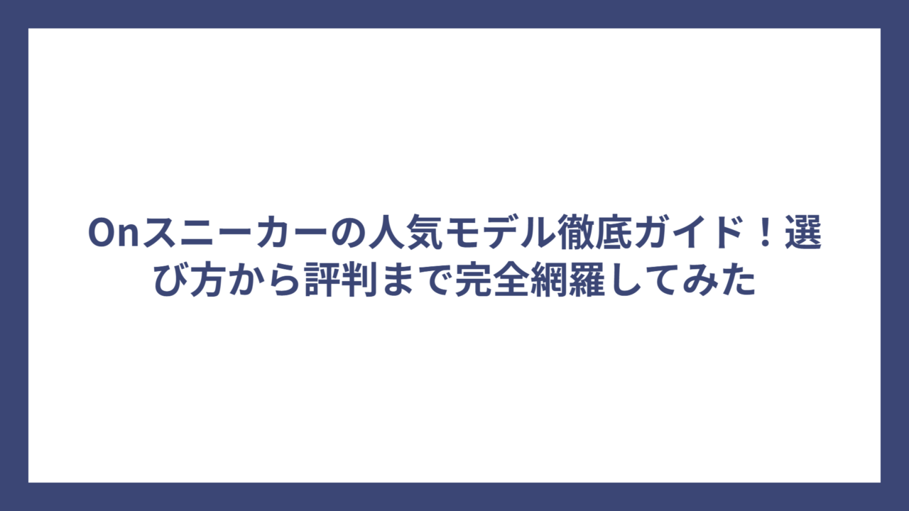 Onスニーカーの人気モデル徹底ガイド！選び方から評判まで完全網羅してみた