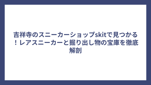 吉祥寺のスニーカーショップskitで見つかる！レアスニーカーと掘り出し物の宝庫を徹底解剖
