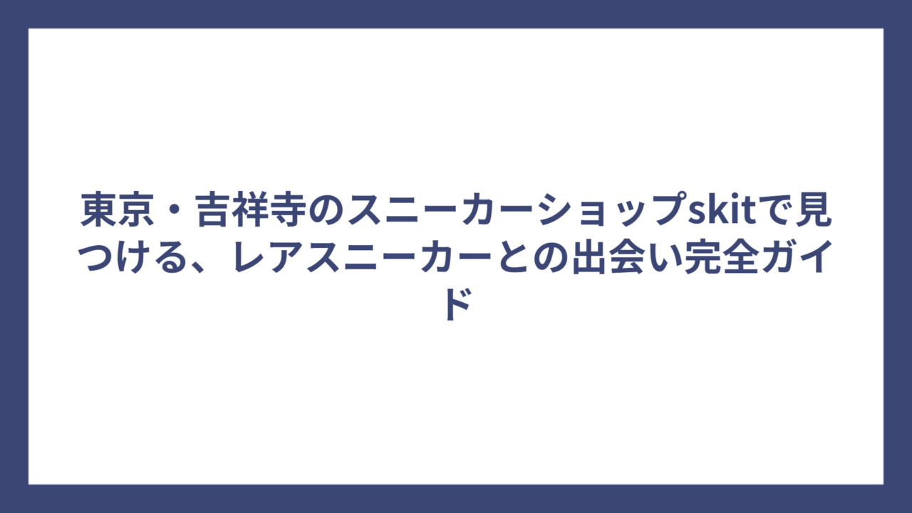 東京・吉祥寺のスニーカーショップskitで見つける、レアスニーカーとの出会い完全ガイド
