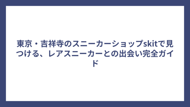 東京・吉祥寺のスニーカーショップskitで見つける、レアスニーカーとの出会い完全ガイド