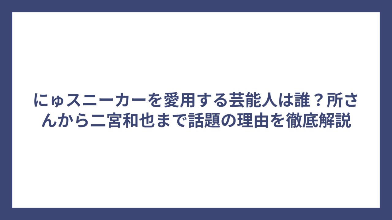 にゅスニーカーを愛用する芸能人は誰？所さんから二宮和也まで話題の理由を徹底解説