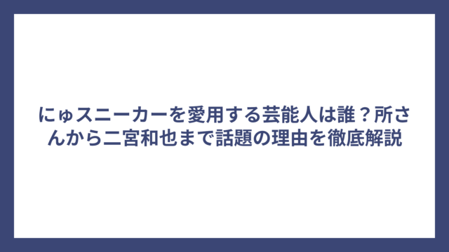 にゅスニーカーを愛用する芸能人は誰？所さんから二宮和也まで話題の理由を徹底解説