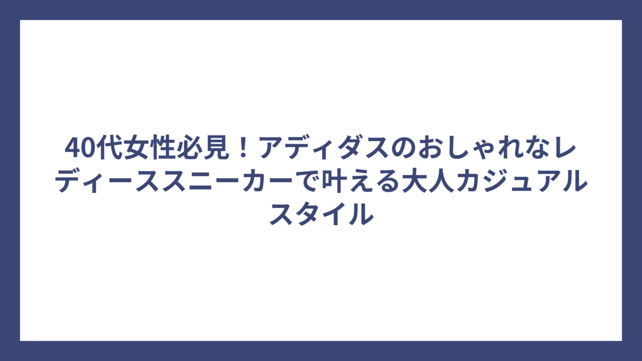 40代女性必見！アディダスのおしゃれなレディーススニーカーで叶える大人カジュアルスタイル