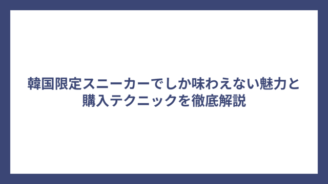 韓国限定スニーカーでしか味わえない魅力と購入テクニックを徹底解説