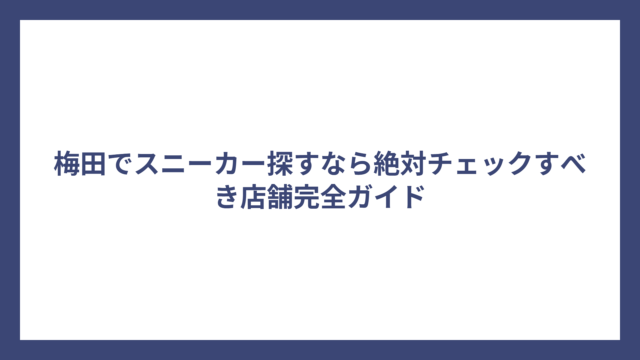 梅田でスニーカー探すなら絶対チェックすべき店舗完全ガイド