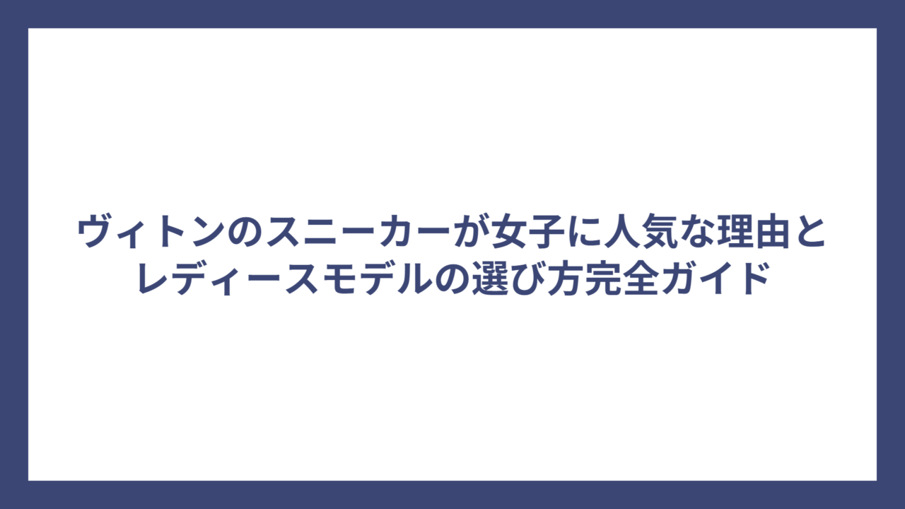 ヴィトンのスニーカーが女子に人気な理由とレディースモデルの選び方完全ガイド