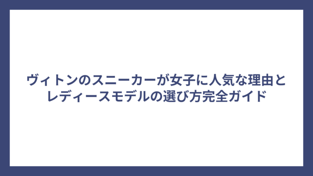 ヴィトンのスニーカーが女子に人気な理由とレディースモデルの選び方完全ガイド