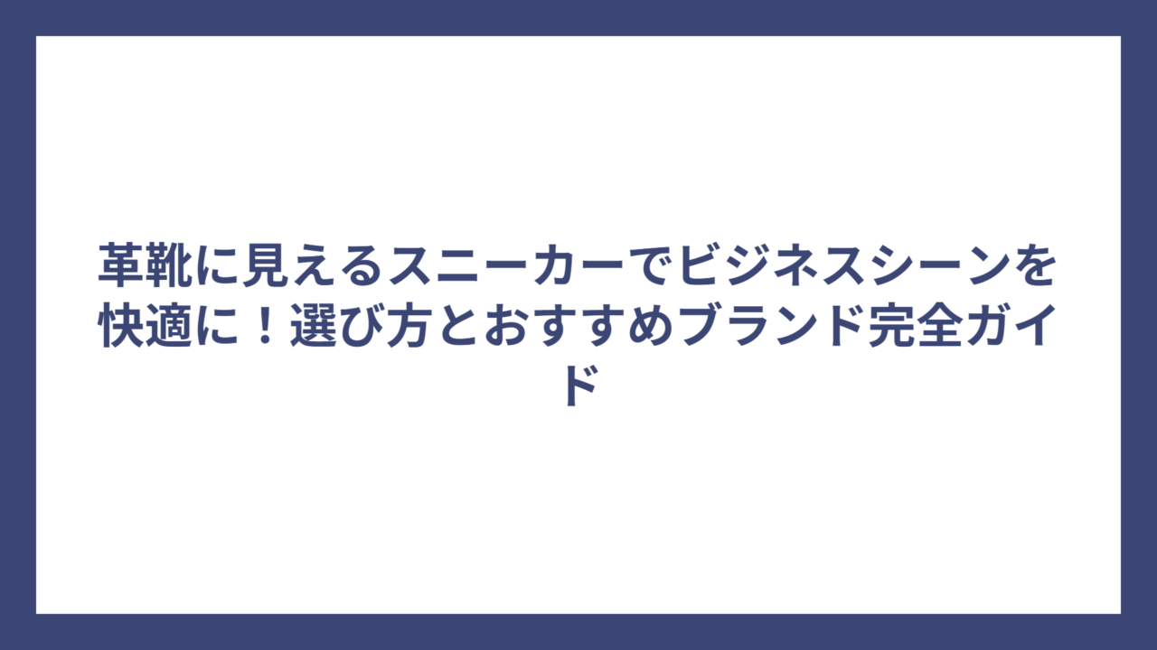 革靴に見えるスニーカーでビジネスシーンを快適に！選び方とおすすめブランド完全ガイド