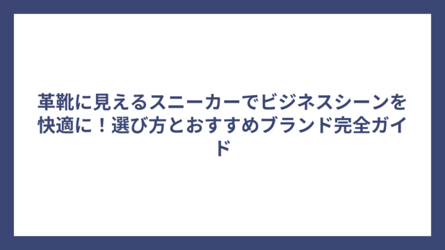 革靴に見えるスニーカーでビジネスシーンを快適に！選び方とおすすめブランド完全ガイド