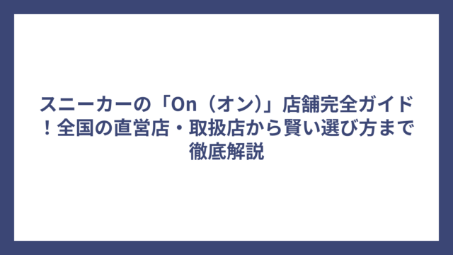 スニーカーの「On（オン）」店舗完全ガイド！全国の直営店・取扱店から賢い選び方まで徹底解説