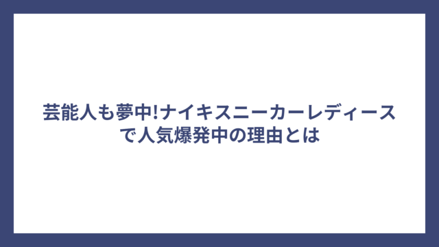 芸能人も夢中!ナイキスニーカーレディースで人気爆発中の理由とは