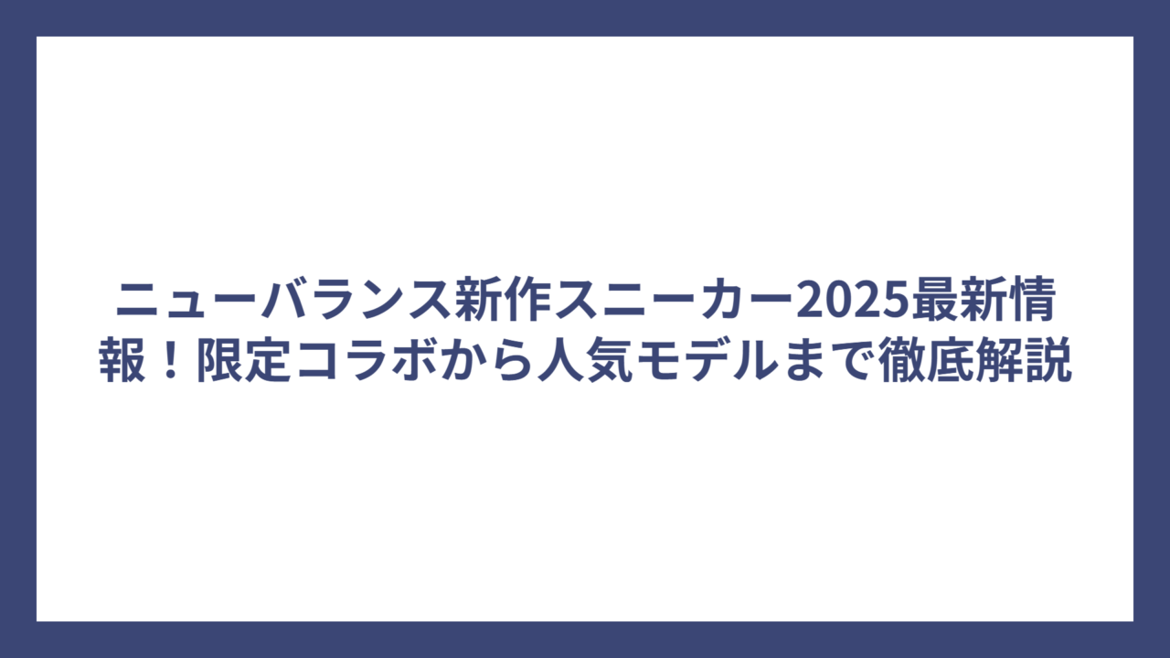 ニューバランス新作スニーカー2025最新情報！限定コラボから人気モデルまで徹底解説