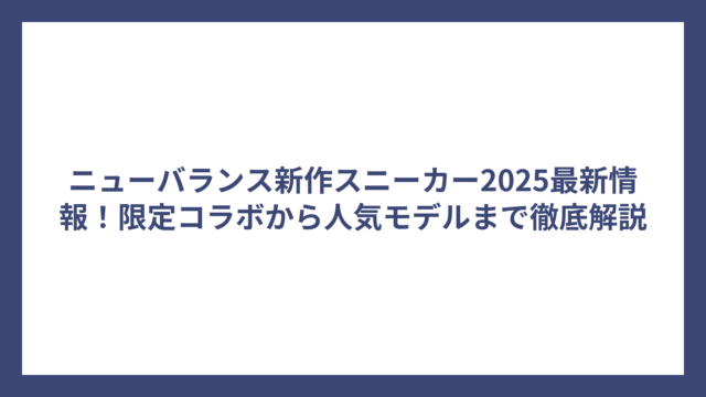 ニューバランス新作スニーカー2025最新情報！限定コラボから人気モデルまで徹底解説