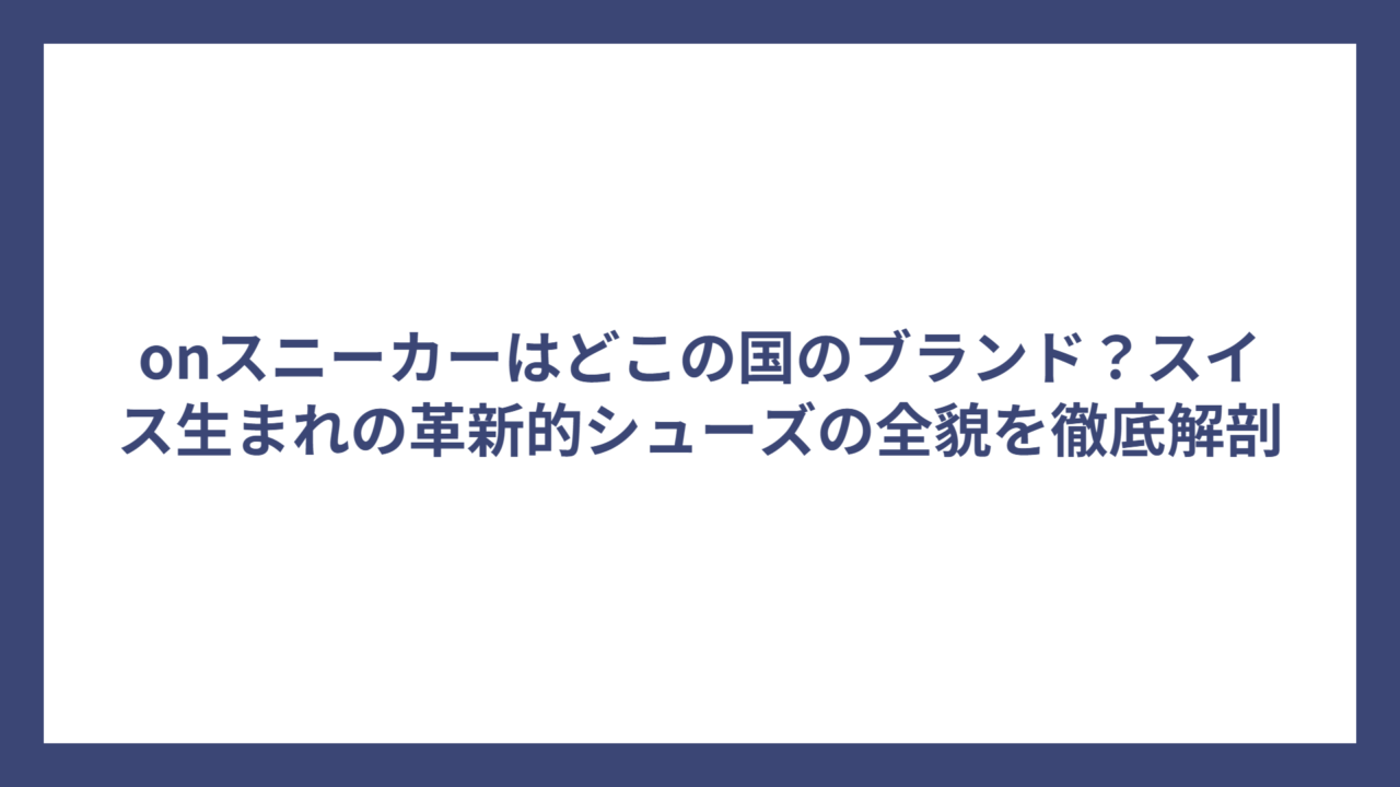 onスニーカーはどこの国のブランド？スイス生まれの革新的シューズの全貌を徹底解剖