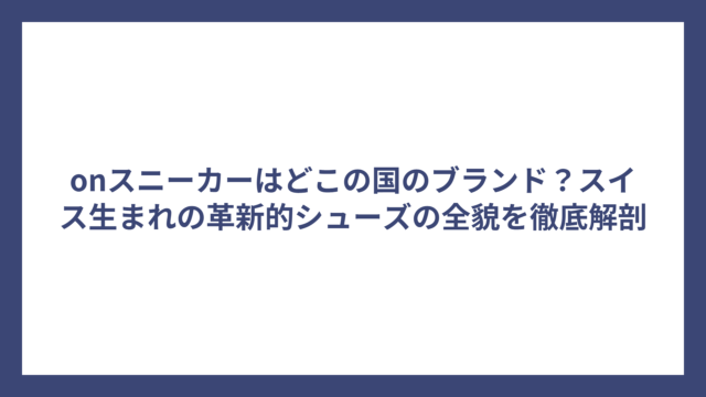 onスニーカーはどこの国のブランド？スイス生まれの革新的シューズの全貌を徹底解剖