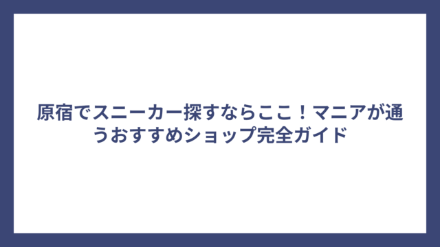 原宿でスニーカー探すならここ！マニアが通うおすすめショップ完全ガイド
