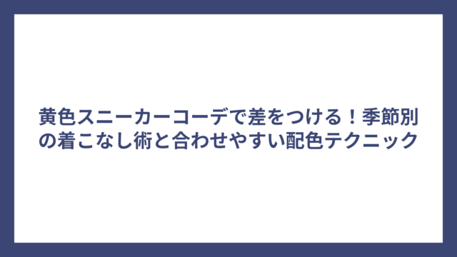 黄色スニーカーコーデで差をつける！季節別の着こなし術と合わせやすい配色テクニック