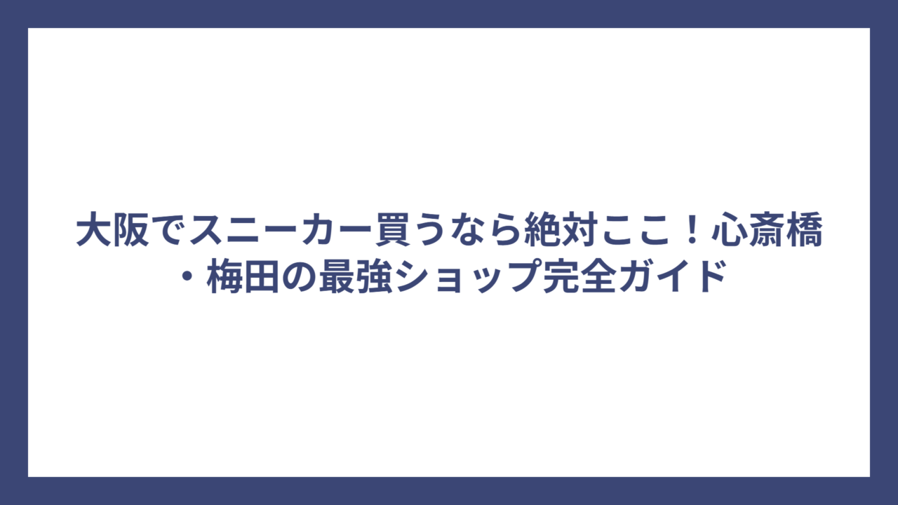 大阪でスニーカー買うなら絶対ここ！心斎橋・梅田の最強ショップ完全ガイド