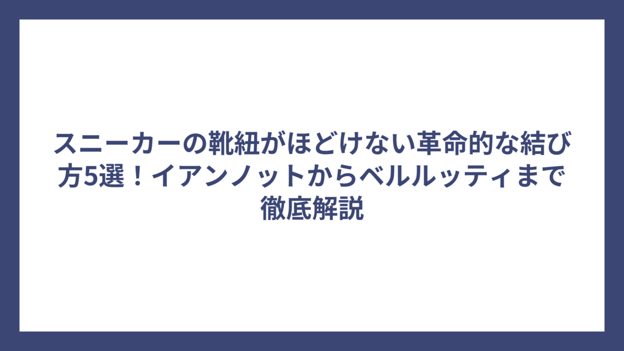 スニーカーの靴紐がほどけない革命的な結び方5選！イアンノットからベルルッティまで徹底解説