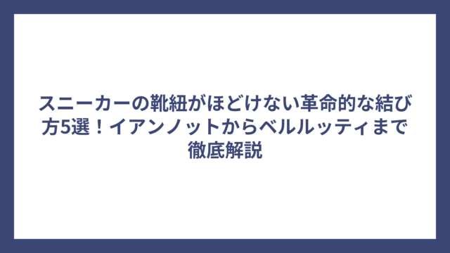 スニーカーの靴紐がほどけない革命的な結び方5選！イアンノットからベルルッティまで徹底解説