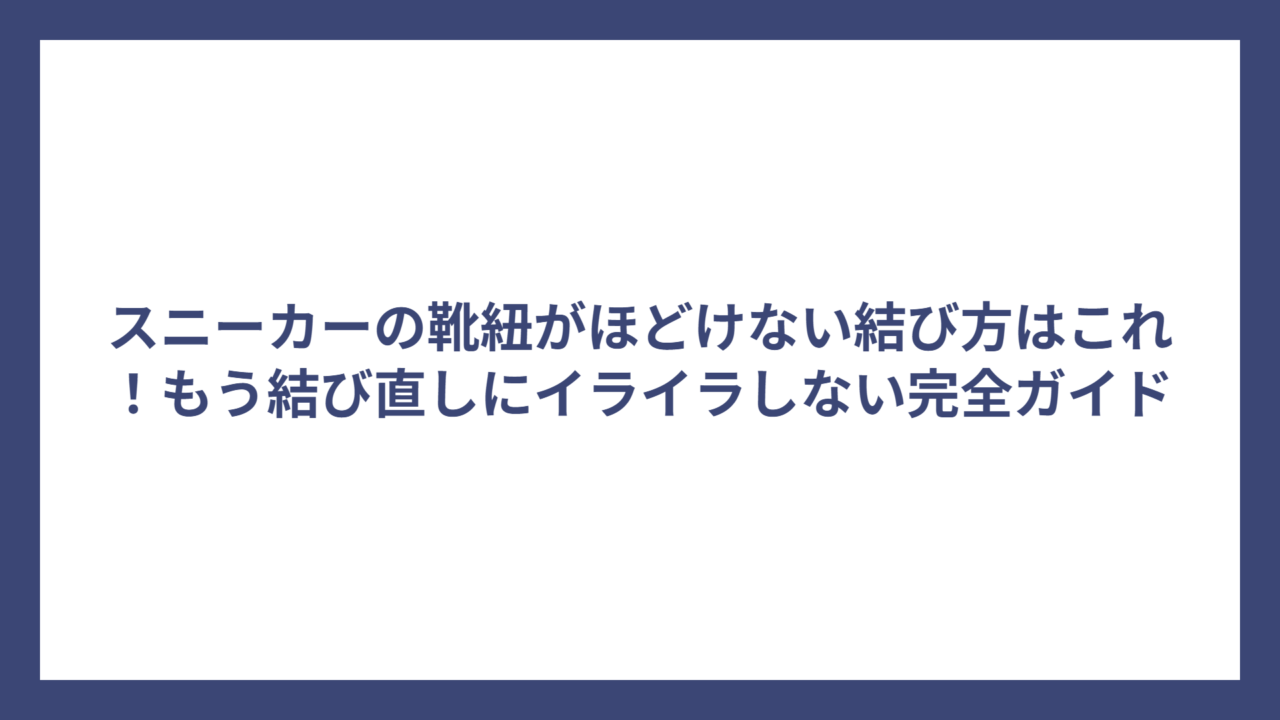 スニーカーの靴紐がほどけない結び方はこれ！もう結び直しにイライラしない完全ガイド
