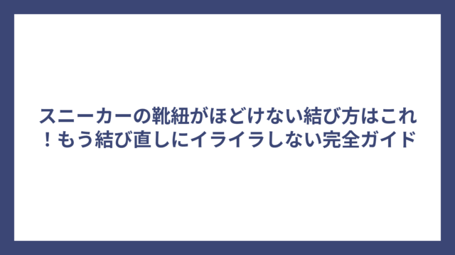 スニーカーの靴紐がほどけない結び方はこれ！もう結び直しにイライラしない完全ガイド