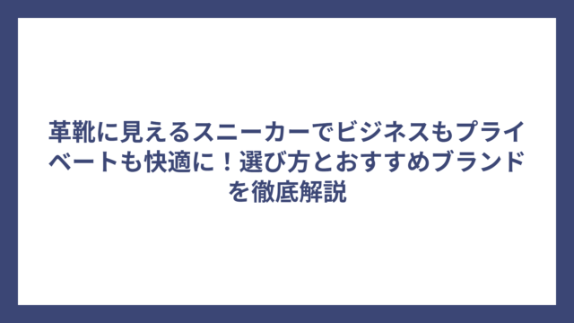 革靴に見えるスニーカーでビジネスもプライベートも快適に！選び方とおすすめブランドを徹底解説