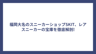 福岡大名のスニーカーショップSKIT、レアスニーカーの宝庫を徹底解剖!