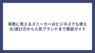 革靴に見えるスニーカーはビジネスでも使える!選び方から人気ブランドまで徹底ガイド