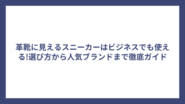 革靴に見えるスニーカーはビジネスでも使える!選び方から人気ブランドまで徹底ガイド