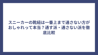 スニーカーの靴紐は一番上まで通さない方がおしゃれって本当？通す派・通さない派を徹底比較