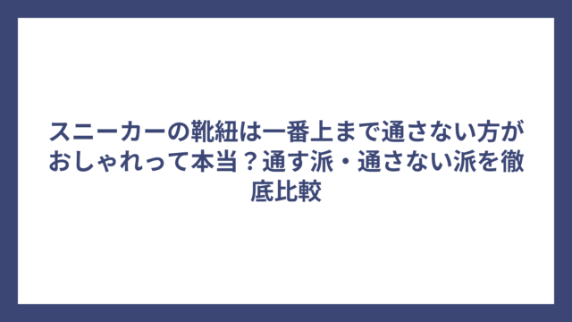 スニーカーの靴紐は一番上まで通さない方がおしゃれって本当？通す派・通さない派を徹底比較