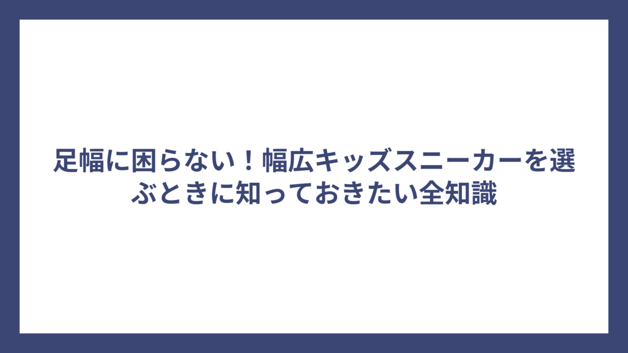 足幅に困らない！幅広キッズスニーカーを選ぶときに知っておきたい全知識