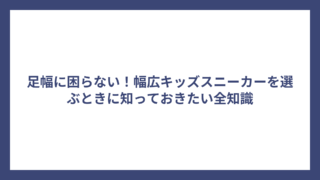 足幅に困らない！幅広キッズスニーカーを選ぶときに知っておきたい全知識