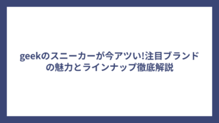 geekのスニーカーが今アツい!注目ブランドの魅力とラインナップ徹底解説