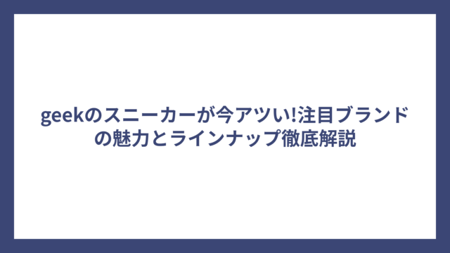 geekのスニーカーが今アツい!注目ブランドの魅力とラインナップ徹底解説