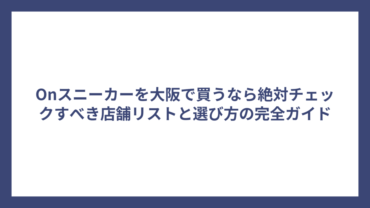 Onスニーカーを大阪で買うなら絶対チェックすべき店舗リストと選び方の完全ガイド