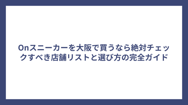 Onスニーカーを大阪で買うなら絶対チェックすべき店舗リストと選び方の完全ガイド