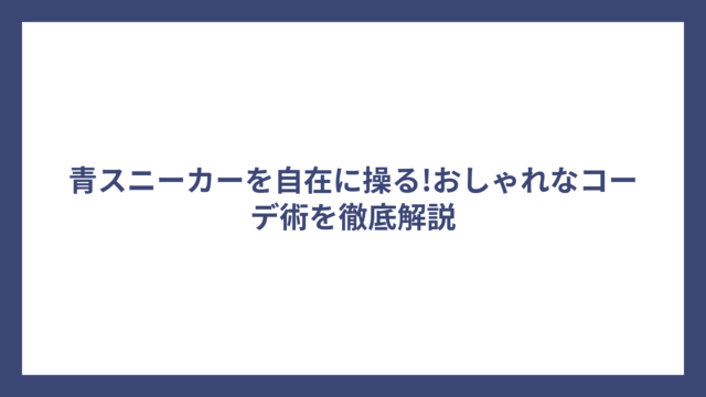 青スニーカーを自在に操る!おしゃれなコーデ術を徹底解説