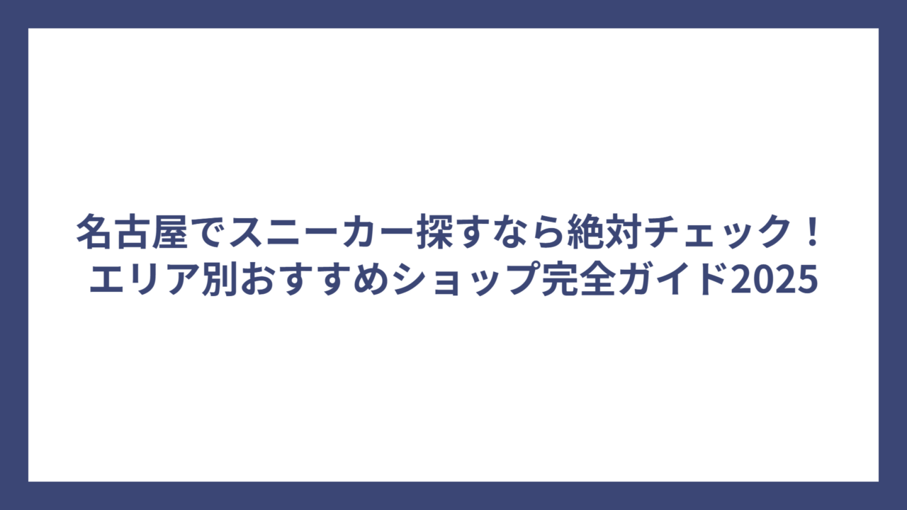 名古屋でスニーカー探すなら絶対チェック！エリア別おすすめショップ完全ガイド2025