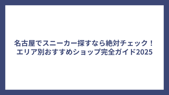 名古屋でスニーカー探すなら絶対チェック！エリア別おすすめショップ完全ガイド2025