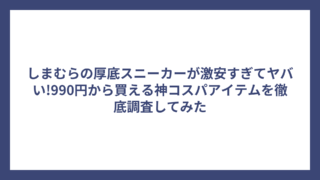 しまむらの厚底スニーカーが激安すぎてヤバい!990円から買える神コスパアイテムを徹底調査してみた