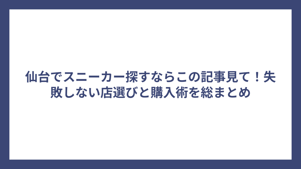 仙台でスニーカー探すならこの記事見て！失敗しない店選びと購入術を総まとめ